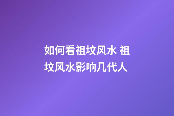 如何看祖坟风水 祖坟风水影响几代人